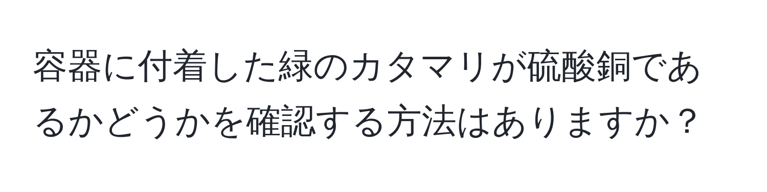 容器に付着した緑のカタマリが硫酸銅であるかどうかを確認する方法はありますか？