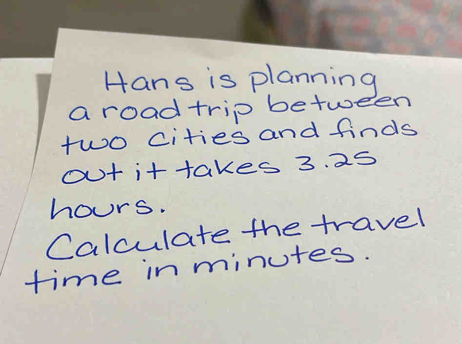 Hans is planning 
a roadtrip between 
two cities and finds 
out ittakes 3. 25
hours. 
Calculate the travel 
time in minutes.