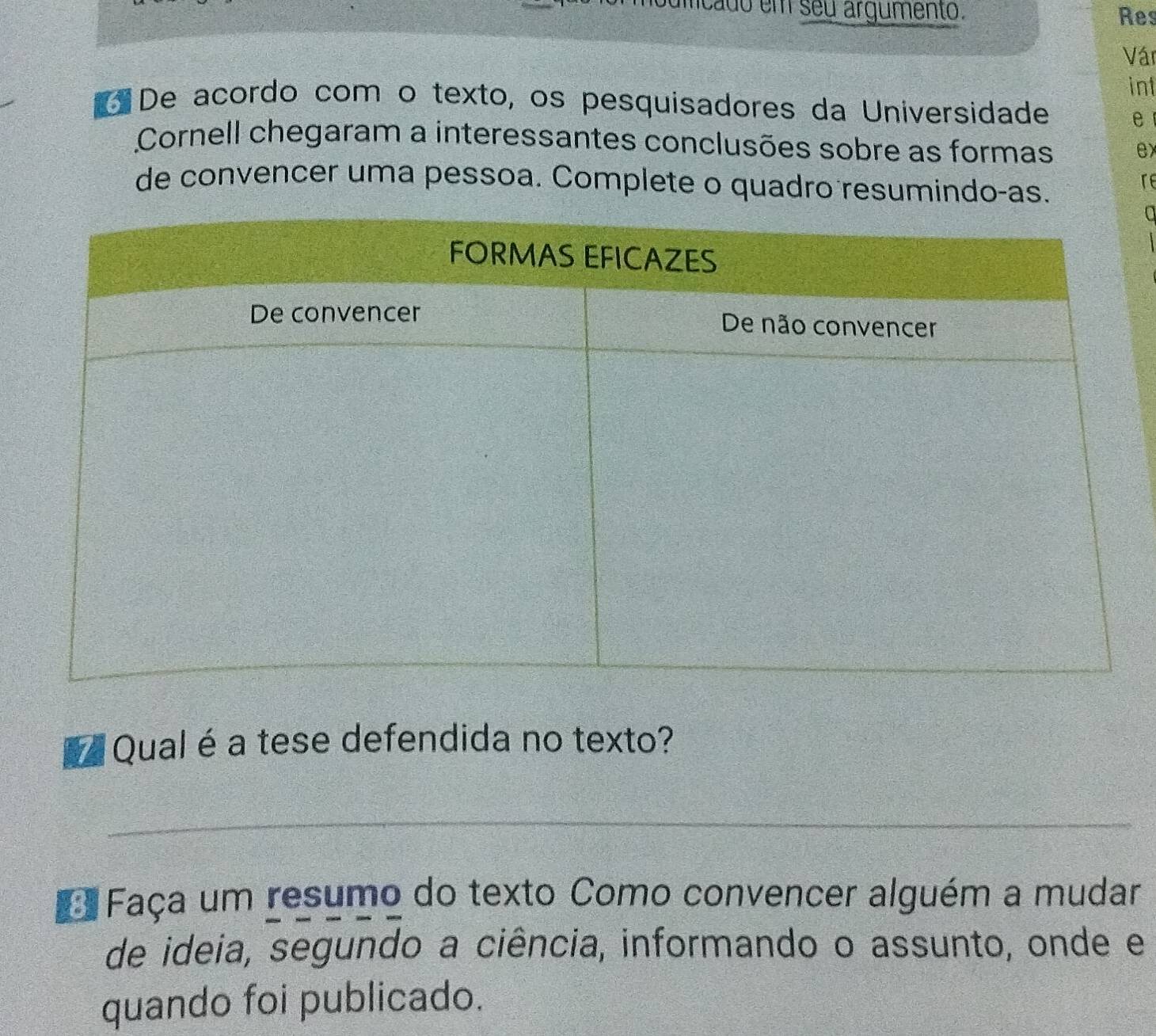 mcado em seu argumento. Res 
Ván 
inf 
De acordo com o texto, os pesquisadores da Universidade 
e 
Cornell chegaram a interessantes conclusões sobre as formas 
ex 
de convencer uma pessoa. Complete o quadro resumindoças. 
re 
a 
Qual é a tese defendida no texto? 
_ 
Faça um resumo do texto Como convencer alguém a mudar 
de ideia, segundo a ciência, informando o assunto, onde e 
quando foi publicado.