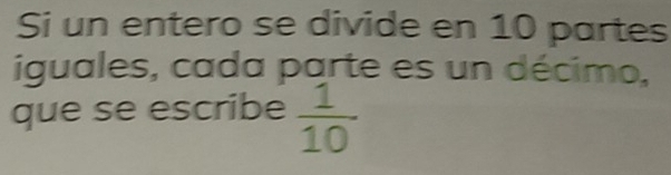 Si un entero se divide en 10 partes 
iguales, cada parte es un décimo, 
que se escribe  1/10 