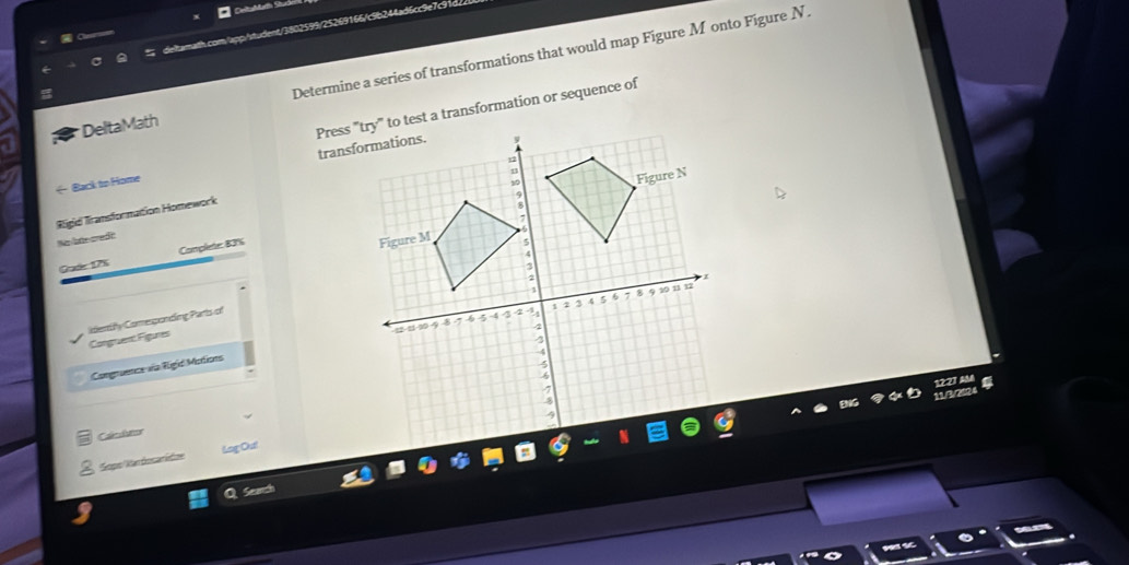 ama b/student/3802599/25269166/c9b244ad6cc9e7c9 
DeltaMath Determine a series of transformations that would map Figure M onto Figure N. 
Press "try" to test a transformation or sequence of 
← Back to Home 
Rigid Transformation Homework 
No late credit 
Gode 17% Complete: 83%
identify Comesponding Parts of 
Congruent Figures 
Comgruence via Rigid Motions 
Caledutor 
Sopo Vas docarídos Log Ou!