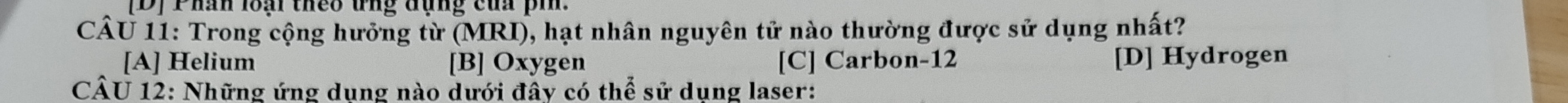 [D] Phân loại theo tng đụng của pin.
CÂU 11: Trong cộng hưởng từ (MRI), hạt nhân nguyên tử nào thường được sử dụng nhất?
[A] Helium [B] Oxygen [C] Carbon -12 [D] Hydrogen
CÂU 12: Những ứng dụng nào dưới đây có thể sử dụng laser: