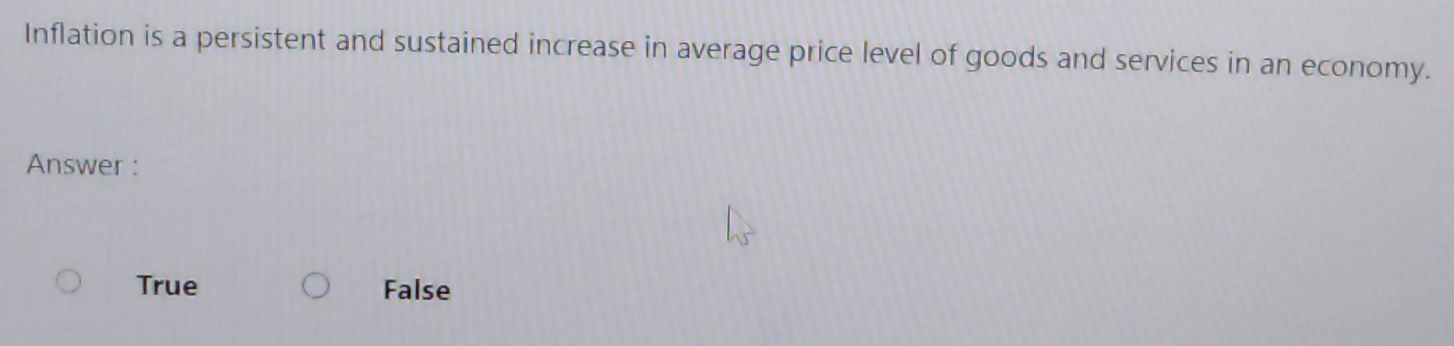 Inflation is a persistent and sustained increase in average price level of goods and services in an economy.
Answer :
True False