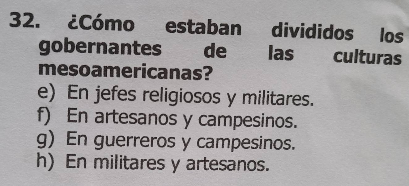 ¿Cómo estaban divididos los
gobernantes de las culturas
mesoamericanas?
e) En jefes religiosos y militares.
f) En artesanos y campesinos.
g) En guerreros y campesinos.
h) En militares y artesanos.