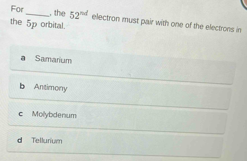 For_ , the 52^(nd) electron must pair with one of the electrons in
the 5p orbital.
a Samarium
b Antimony
c Molybdenum
d Tellurium