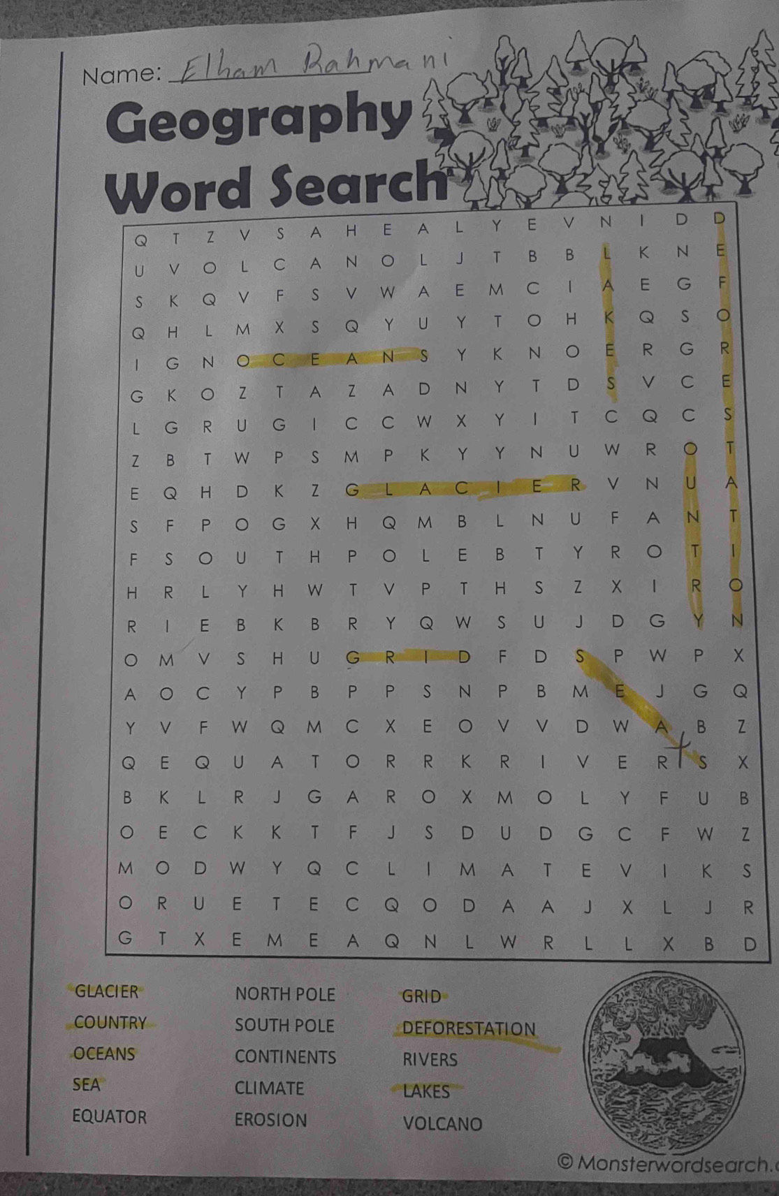 Name:_
Geography
ch
O
N
X
Q
Z
X
B
Z
S
R
D
GLACIER NORTH POLE GRID
COUNTRY SOUTH POLE DEFORESTATION
OCEANS CONTINENTS RIVERS
SEA CLIMATE LAKES
EQUATOR EROSION VOLCANO
Monsterwordsearch.