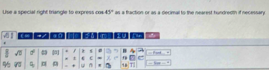 Use a special right triangle to express cos as a fraction or as a decimal to the nearest hundredth if necessary. 45°
sqrt(0) 8/8  ∈∞ α (1 a a z U fie 
 □ /□   sqrt(□ ) a^0 () [0] + s Ø B — Font 
± C C ∞0 1b
% overline VO]0 a_3 |0| D = U n π 16 - S1