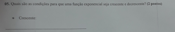 Quais são as condições para que uma função exponencial seja crescente e decrescente? (2 pontos) 
Crescente: 
_