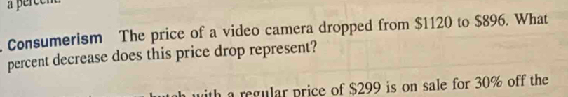 a percén 
Consumerism The price of a video camera dropped from $1120 to $896. What 
percent decrease does this price drop represent? 
with a regular price of $299 is on sale for 30% off the