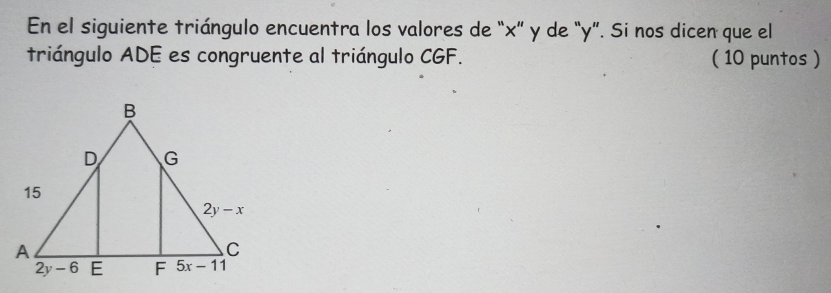 En el siguiente triángulo encuentra los valores de “x” y de “y”. Si nos dicen que el
triángulo ADE es congruente al triángulo CGF. ( 10 puntos )