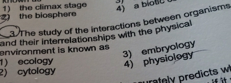 the climax stage
4 a biotl 
2) the biosphere
3. The study of the interactions between organisms
and their interrelationships with the physical 
3) embryology
environment is known as
1) ecology
4) physiology
2) cytology
rately predicts w