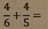  4/6 + 4/5 =