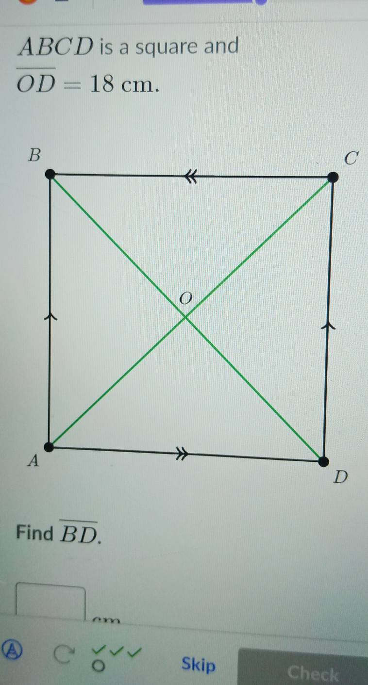 ABCD is a square and
overline OD=18cm. 
Find overline BD.
□ cm
a C_0^((sqrt )) 
Skip Check