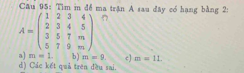 Tìm m để ma trận A sau dãy có hạng bằng 2:
A=beginpmatrix 1&2&3&4 2&3&4&5 3&5&7&m 5&7&9&mendpmatrix 57
a) m=1. b) m=9. c) m=11.
d) Các kết quả trên đều sai.