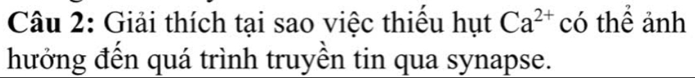 Giải thích tại sao việc thiếu hụt Ca^(2+) có thể ảnh 
hưởng đến quá trình truyền tin qua synapse.