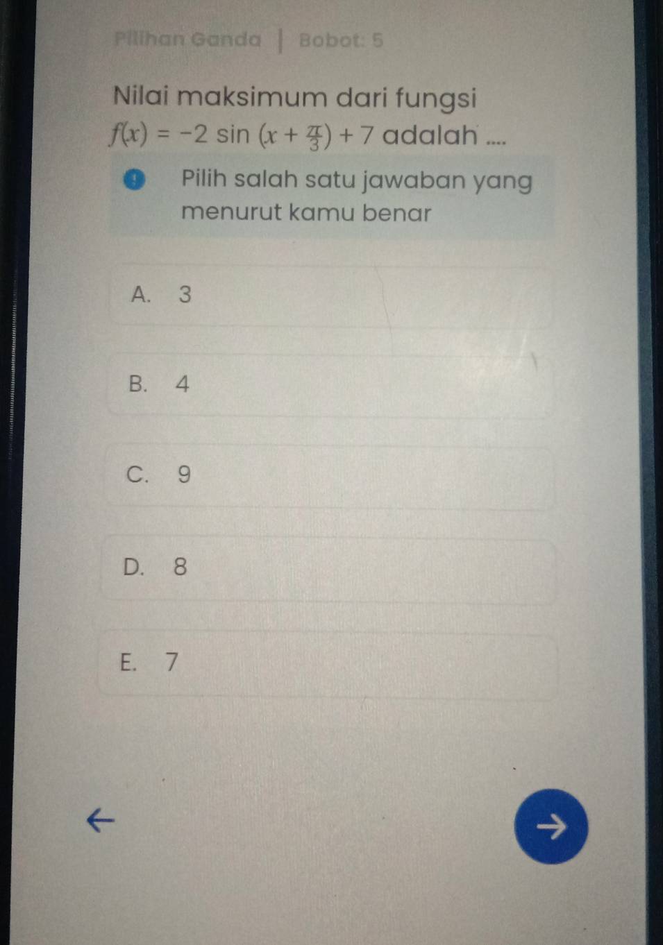 Pilihan Ganda Bobot: 5
Nilai maksimum dari fungsi
f(x)=-2sin (x+ π /3 )+7 adalah ....
Pilih salah satu jawaban yang
menurut kamu benar
A. 3
B. 4
C. 9
D. 8
E. 7