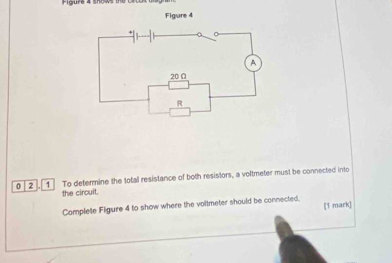 Figure 4 shows the circult diagram. 
0 2 . 1 To determine the total resistance of both resistors, a voltmeter must be connected into 
the circuit. 
[1 mark] 
Complete Figure 4 to show where the voltmeter should be connected.