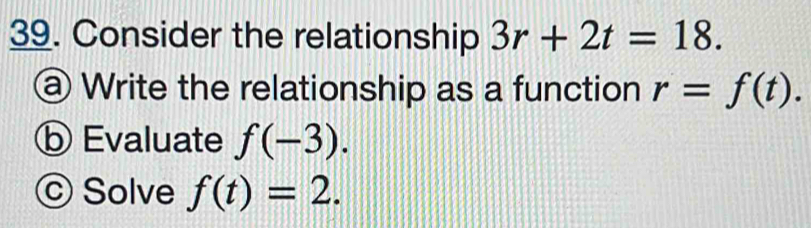 Consider the relationship 3r+2t=18. 
@ Write the relationship as a function r=f(t). 
ⓑ Evaluate f(-3). 
© Solve f(t)=2.