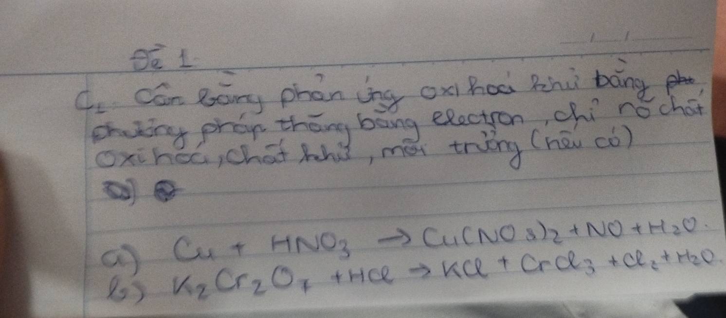 OE 1 
_ 
_ 
_
C_1 cán Bōng phán (ng ox hoà zhù bāng ph 
ehaing phon thāng bāng election, chí nóchot 
oxiheó, chat hhò, méi tring (hēi (ó)
Cu+HNO_3to Cu(NO_3)_2+NO+H_2O
K_2Cr_2O_7+HClto KCl+CrCl_3+Cl_2+H_2O