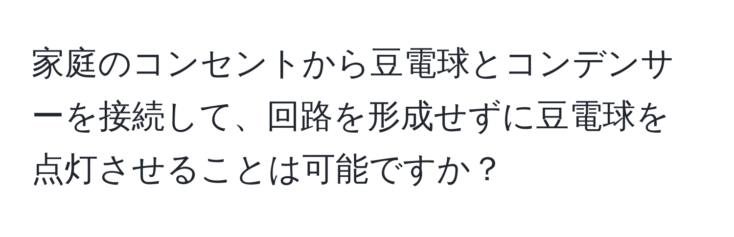 家庭のコンセントから豆電球とコンデンサーを接続して、回路を形成せずに豆電球を点灯させることは可能ですか？