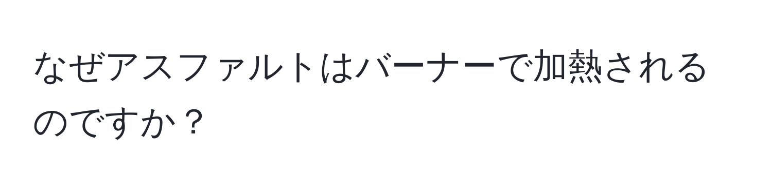 なぜアスファルトはバーナーで加熱されるのですか？