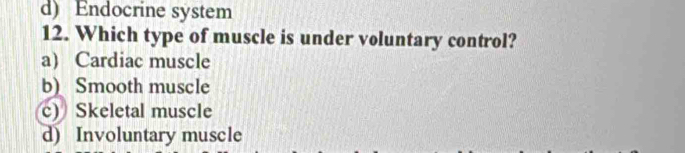 d) Endocrine system
12. Which type of muscle is under voluntary control?
a) Cardiac muscle
b) Smooth muscle
c) Skeletal muscle
d) Involuntary muscle