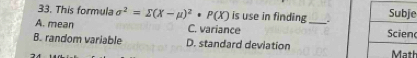 This formula sigma^2=sumlimits (X-mu )^2· P(X) is use in finding e
A. mean C. variance _
B. random variable D. standard deviation
h