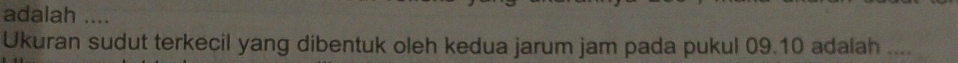 adalah .... 
Ukuran sudut terkecil yang dibentuk oleh kedua jarum jam pada pukul 09.10 adalah ....