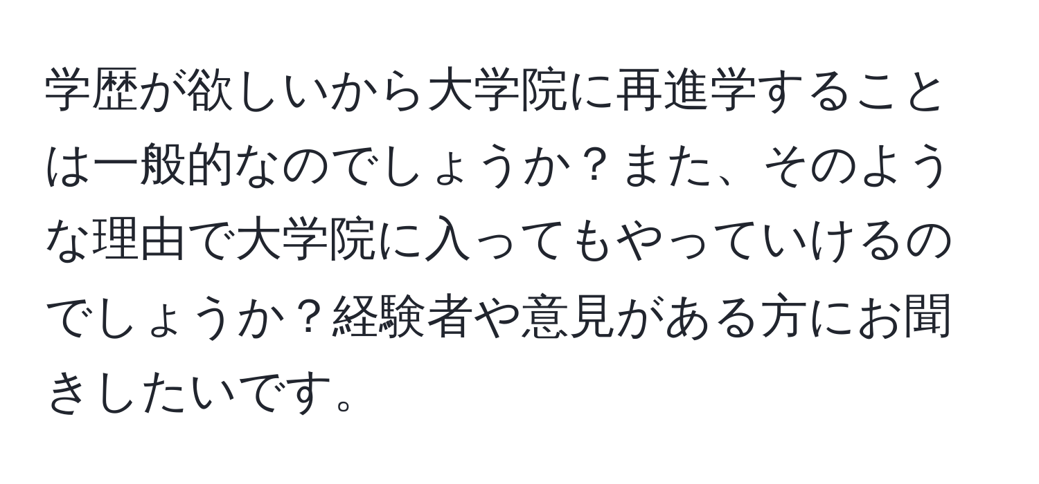 学歴が欲しいから大学院に再進学することは一般的なのでしょうか？また、そのような理由で大学院に入ってもやっていけるのでしょうか？経験者や意見がある方にお聞きしたいです。