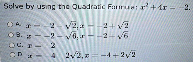 Solve by using the Quadratic Formula: x^2+4x=-2.
A. x=-2-sqrt(2), x=-2+sqrt(2)
B. x=-2-sqrt(6), x=-2+sqrt(6)
C. x=-2
D. x=-4-2sqrt(2), x=-4+2sqrt(2)