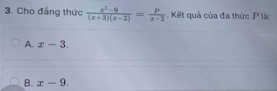 Cho đẳng thức  (x^2-9)/(x+3)(x-2) = P/x-2 . Kết quả của đa thức P là:
A. x-3.
B. x-9.