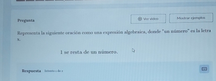 Pregunta Ver video Mostrar ejemplos 
Representa la siguiente oración como una expresión algebraica, donde ''un número'' es la letra
x. 
1 se resta de un número. 
Respuesta Intento s de u