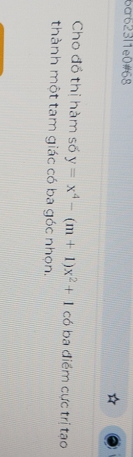 6cr623l1e0#68 
Cho đổ thị hàm số y=x^4-(m+1)x^2+1 có ba điểm cực trị tạo 
thành một tam giác có ba góc nhọn.