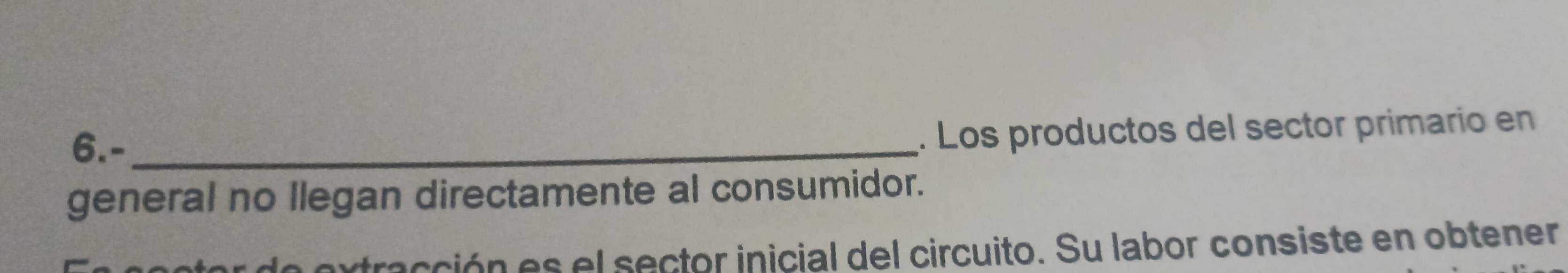 6.-_ 
. Los productos del sector primario en 
general no llegan directamente al consumidor. 
tracción es el sector inicial del circuito. Su labor consiste en obtener