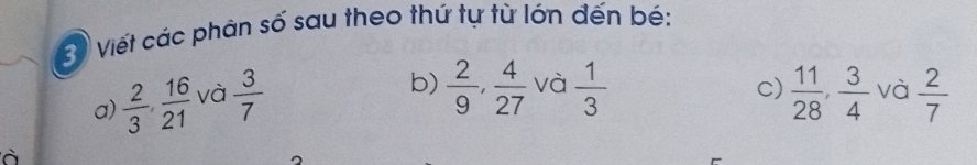 Viết các phân số sau theo thứ tự từ lớn đến bé: 
b)  2/9 ,  4/27  và  1/3  c) 
a)  2/3 ,  16/21  và  3/7   11/28 ,  3/4  và  2/7 
à