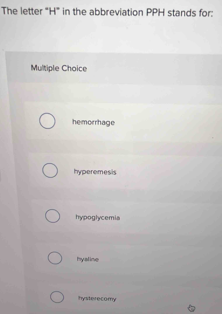 The letter “H” in the abbreviation PPH stands for:
Multiple Choice
hemorrhage
hyperemesis
hypoglycemia
hyaline
hysterecomy