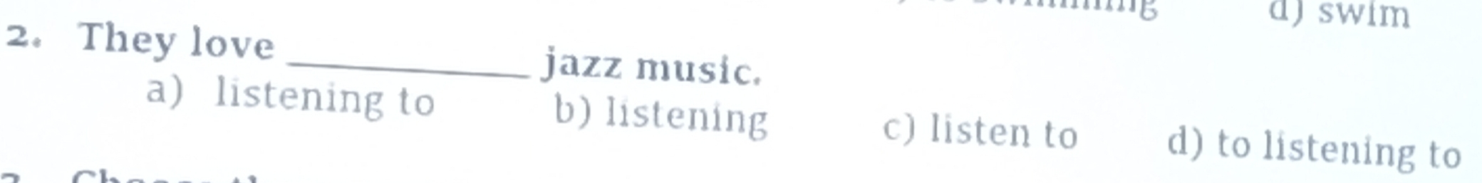 d)swim
2. They love
_jazz music.
a) listening to b) listening c) listen to d) to listening to