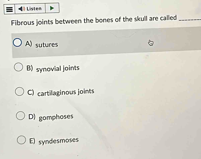 Listen
Fibrous joints between the bones of the skull are called_
A) sutures
B)synovial joints
C) cartilaginous joints
D) gomphoses
E) syndesmoses