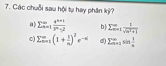 Các chuỗi sau hội tụ hay phân kỳ?
a) sumlimits (_n=1)^(∈fty) (4^(n+1))/3^n-2  b) sumlimits (_n=1)^(∈fty) 1/sqrt(n^2+1) 
c) sumlimits  underline(n=1)^(∈fty)(1+ 1/n )^2e^(-n) d) sumlimits _(n=1)^(∈fty)sin  1/n 