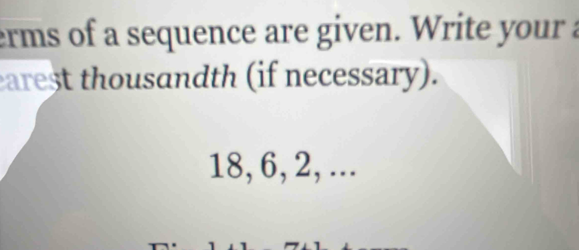 erms of a sequence are given. Write your a 
earest thousandth (if necessary).
18, 6, 2, ...