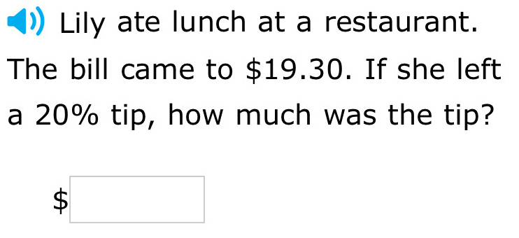 Lily ate lunch at a restaurant. 
The bill came to $19.30. If she left 
a 20% tip, how much was the tip?
$□