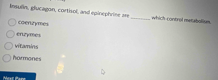 Insulin, glucagon, cortisol, and epinephrine are _which control metabolism.
coenzymes
enzymes
vitamins
hormones
Next Page