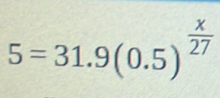 5=31.9(0.5)^ x/27 