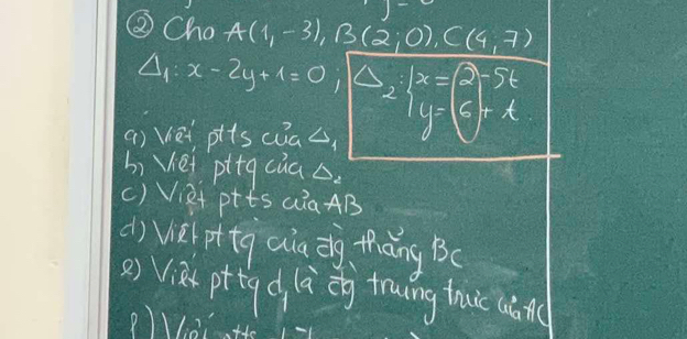 ③Cho A(1,-3), B(2;0), C(4,7)
△ _1:x-2y+1=0,|△ _2:|x|=beginarrayl 2-5t y=5+tendarray.
() Vet pllscas 
bi Vei pttg cuas. 
() Vie ptts aia AB 
d) vei ot tg aia dg thǎng Bc 
() Vià pttgd là eg truing thui uǎn(