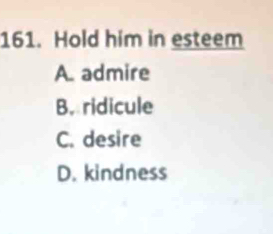 Hold him in esteem
A. admire
B. ridicule
C. desire
D. kindness