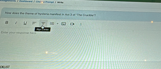 gnments / Dashboard / Choose Prompt / Write 
How does the theme of hysteria manifest in Act 3 of 'The Crucible'? 
B i 
Align Center 
Enter your response here. 
CKLIST