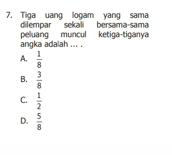 Tiga uang logam yang sama
dilempar sekali bersama-sama
peluang muncul ketiga-tiganya
angka adalah ... .
A.  1/8 
B.  3/8 
C.  1/2 
D.  5/8 