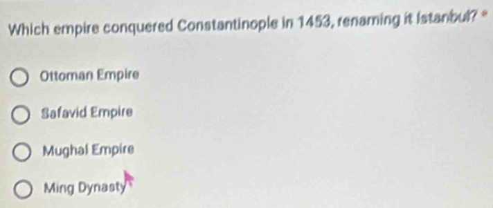 Which empire conquered Constantinople in 1453, renaming it istanbul? *
Ottoman Empire
Safavid Empire
Mughal Empire
Ming Dynasty