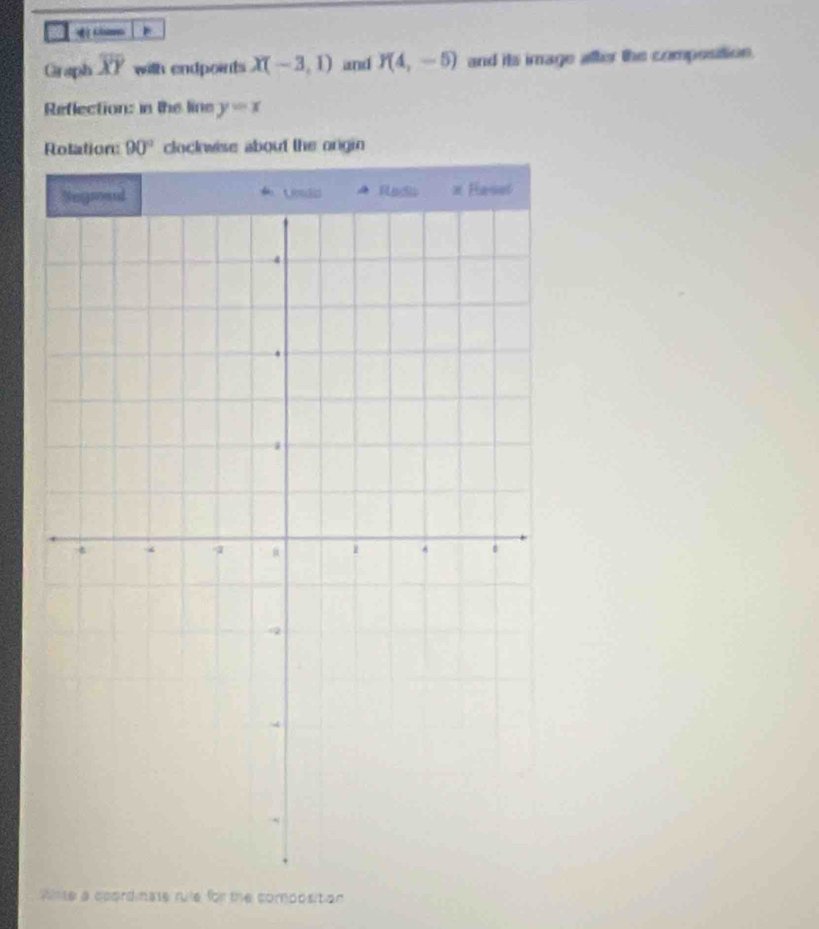 Graph overline XY with endpoints X(-3,1) and Y(4,-5) and its image after the composition. 
Reflection: in the line y=x
Rolation 90° clockwise about the origin 
Wnte a coordinate rule for the composition