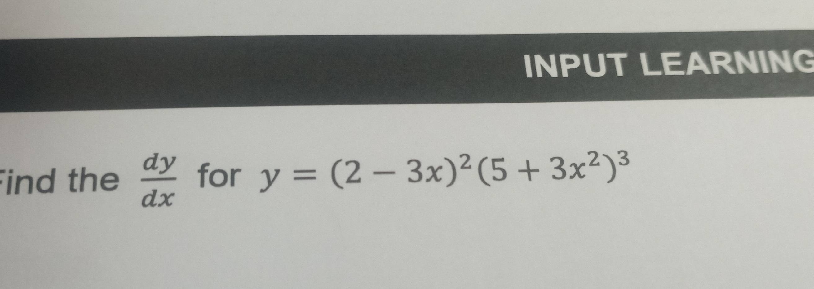 INPUT LEARNING
Find the  dy/dx  for y=(2-3x)^2(5+3x^2)^3